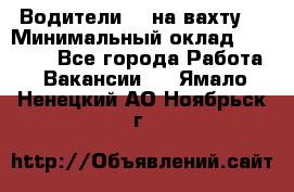 Водители BC на вахту. › Минимальный оклад ­ 60 000 - Все города Работа » Вакансии   . Ямало-Ненецкий АО,Ноябрьск г.